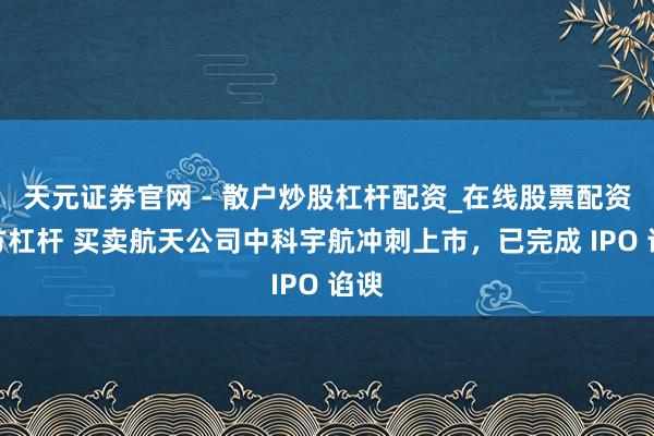 天元证券官网 - 散户炒股杠杆配资_在线股票配资官方杠杆 买卖航天公司中科宇航冲刺上市，已完成 IPO 谄谀