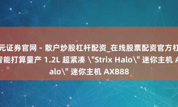 天元证券官网 - 散户炒股杠杆配资_在线股票配资官方杠杆 六联智能打算量产 1.2L 超紧凑 ＂Strix Halo＂ 迷你主机 AXB88