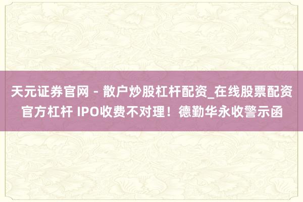 天元证券官网 - 散户炒股杠杆配资_在线股票配资官方杠杆 IPO收费不对理！德勤华永收警示函