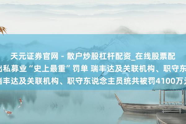 天元证券官网 - 散户炒股杠杆配资_在线股票配资官方杠杆 证监会开出私募业“史上最重”罚单 瑞丰达及关联机构、职守东说念主员统共被罚4100万元