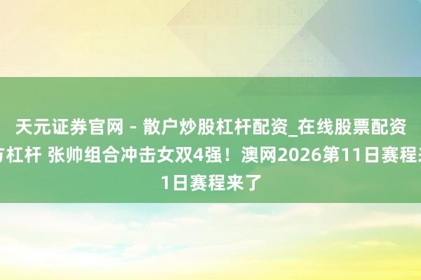 天元证券官网 - 散户炒股杠杆配资_在线股票配资官方杠杆 张帅组合冲击女双4强！澳网2026第11日赛程来了