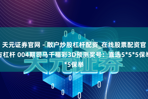 天元证券官网 - 散户炒股杠杆配资_在线股票配资官方杠杆 004期司马千福彩3D预测奖号：直选5*5*5保举