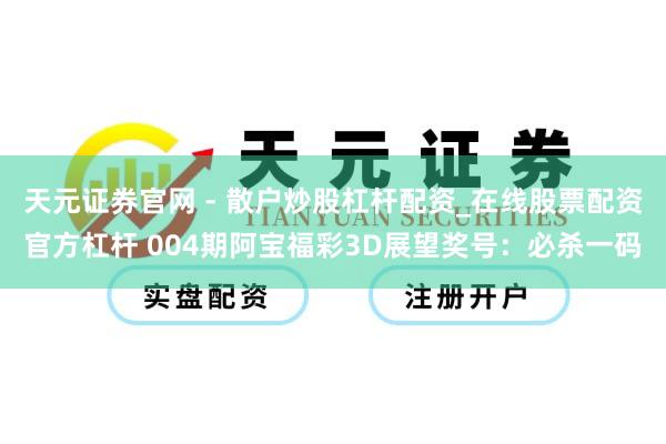天元证券官网 - 散户炒股杠杆配资_在线股票配资官方杠杆 004期阿宝福彩3D展望奖号：必杀一码