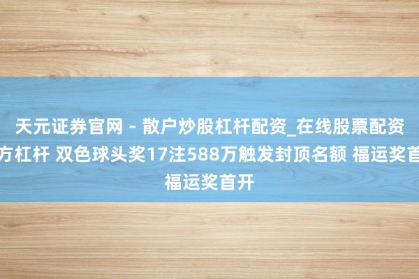 天元证券官网 - 散户炒股杠杆配资_在线股票配资官方杠杆 双色球头奖17注588万触发封顶名额 福运奖首开