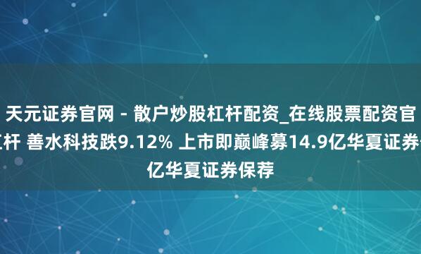 天元证券官网 - 散户炒股杠杆配资_在线股票配资官方杠杆 善水科技跌9.12% 上市即巅峰募14.9亿华夏证券保荐