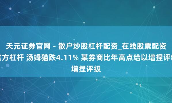 天元证券官网 - 散户炒股杠杆配资_在线股票配资官方杠杆 汤姆猫跌4.11% 某券商比年高点给以增捏评级