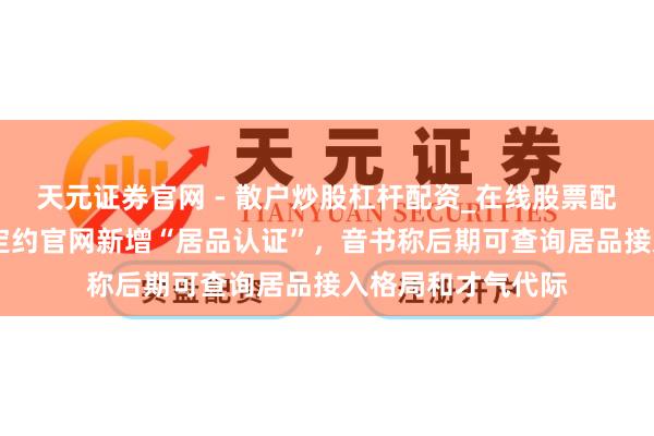 天元证券官网 - 散户炒股杠杆配资_在线股票配资官方杠杆 星闪定约官网新增“居品认证”，音书称后期可查询居品接入格局和才气代际
