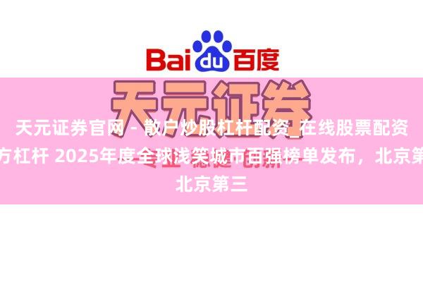 天元证券官网 - 散户炒股杠杆配资_在线股票配资官方杠杆 2025年度全球浅笑城市百强榜单发布，北京第三