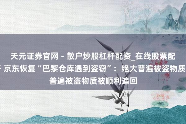 天元证券官网 - 散户炒股杠杆配资_在线股票配资官方杠杆 京东恢复“巴黎仓库遇到盗窃”：绝大普遍被盗物质被顺利追回