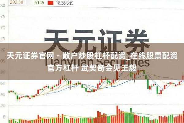 天元证券官网 - 散户炒股杠杆配资_在线股票配资官方杠杆 武契奇会见王毅