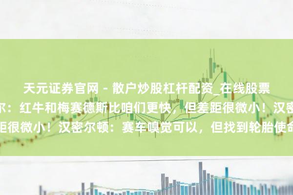 天元证券官网 - 散户炒股杠杆配资_在线股票配资官方杠杆 勒克莱尔：红牛和梅赛德斯比咱们更快，但差距很微小！汉密尔顿：赛车嗅觉可以，但找到轮胎使命窗口是要津