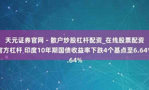 天元证券官网 - 散户炒股杠杆配资_在线股票配资官方杠杆 印度10年期国债收益率下跌4个基点至6.64%