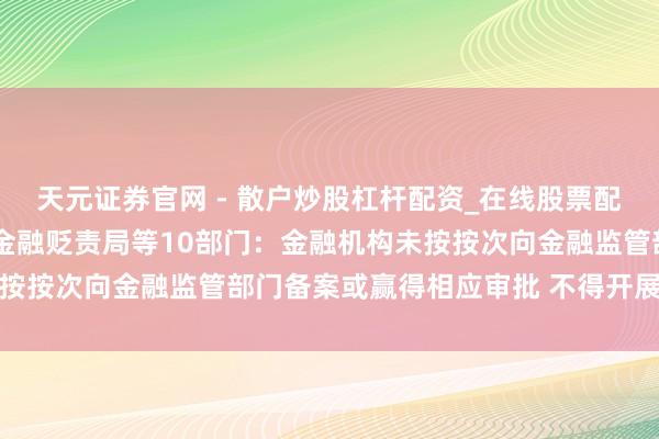 天元证券官网 - 散户炒股杠杆配资_在线股票配资官方杠杆 深圳市方位金融贬责局等10部门：金融机构未按按次向金融监管部门备案或赢得相应审批 不得开展黄金业务