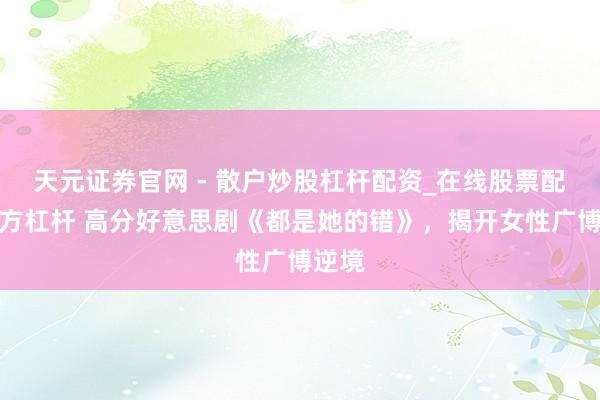 天元证券官网 - 散户炒股杠杆配资_在线股票配资官方杠杆 高分好意思剧《都是她的错》，揭开女性广博逆境