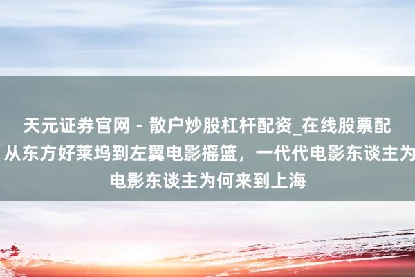 天元证券官网 - 散户炒股杠杆配资_在线股票配资官方杠杆 从东方好莱坞到左翼电影摇篮，一代代电影东谈主为何来到上海