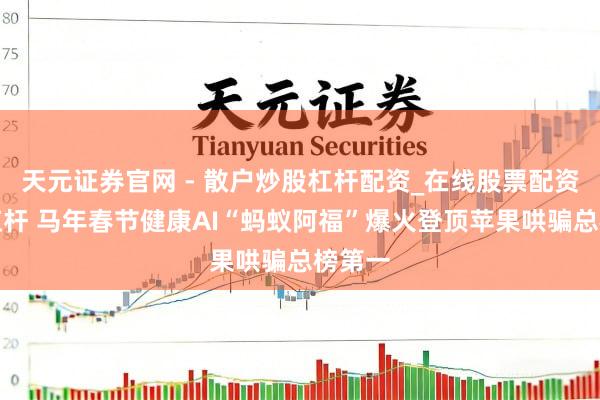 天元证券官网 - 散户炒股杠杆配资_在线股票配资官方杠杆 马年春节健康AI“蚂蚁阿福”爆火登顶苹果哄骗总榜第一